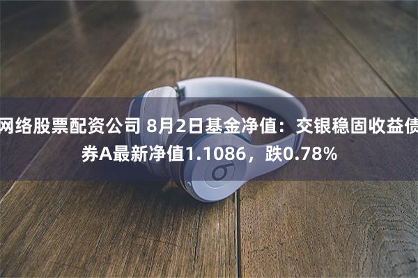 网络股票配资公司 8月2日基金净值：交银稳固收益债券A最新净值1.1086，跌0.78%