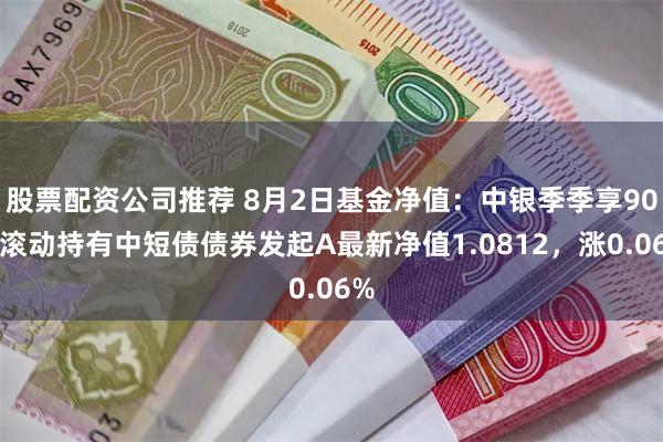 股票配资公司推荐 8月2日基金净值：中银季季享90天滚动持有中短债债券发起A最新净值1.0812，涨0.06%