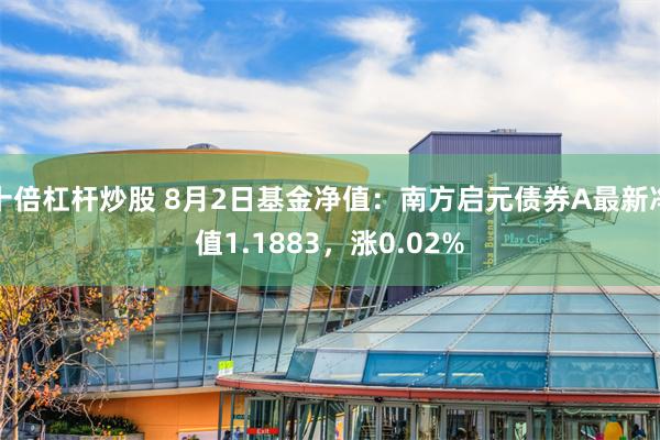 十倍杠杆炒股 8月2日基金净值：南方启元债券A最新净值1.1883，涨0.02%