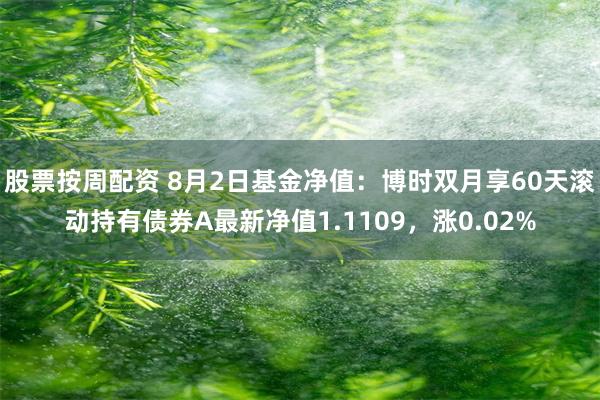 股票按周配资 8月2日基金净值：博时双月享60天滚动持有债券A最新净值1.1109，涨0.02%