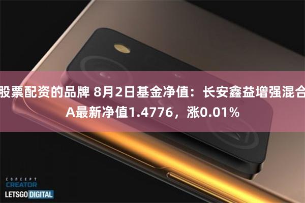 股票配资的品牌 8月2日基金净值：长安鑫益增强混合A最新净值1.4776，涨0.01%