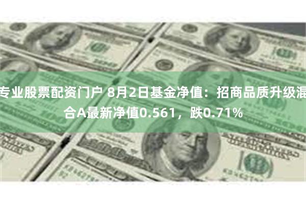 专业股票配资门户 8月2日基金净值：招商品质升级混合A最新净值0.561，跌0.71%