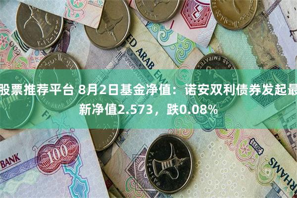 股票推荐平台 8月2日基金净值：诺安双利债券发起最新净值2.573，跌0.08%