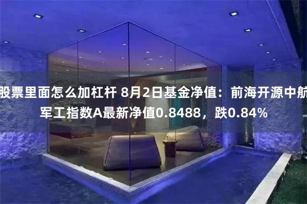 股票里面怎么加杠杆 8月2日基金净值：前海开源中航军工指数A最新净值0.8488，跌0.84%