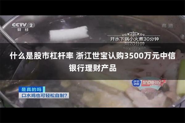 什么是股市杠杆率 浙江世宝认购3500万元中信银行理财产品