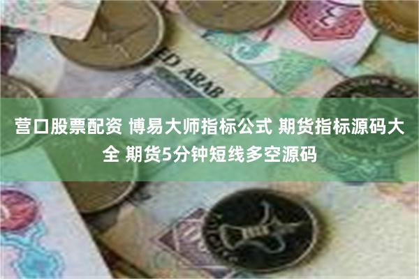 营口股票配资 博易大师指标公式 期货指标源码大全 期货5分钟短线多空源码