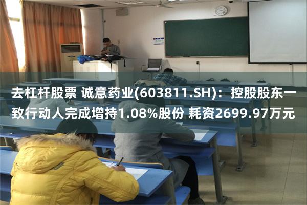 去杠杆股票 诚意药业(603811.SH)：控股股东一致行动人完成增持1.08%股份 耗资2699.97万元