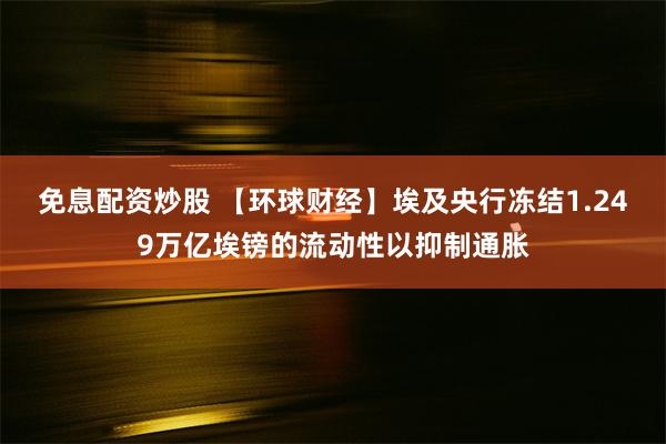 免息配资炒股 【环球财经】埃及央行冻结1.249万亿埃镑的流动性以抑制通胀