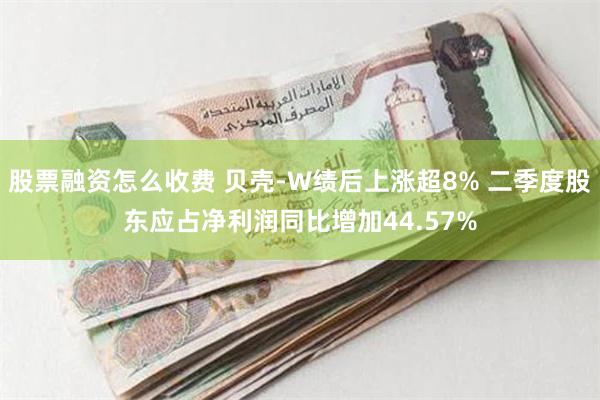 股票融资怎么收费 贝壳-W绩后上涨超8% 二季度股东应占净利润同比增加44.57%