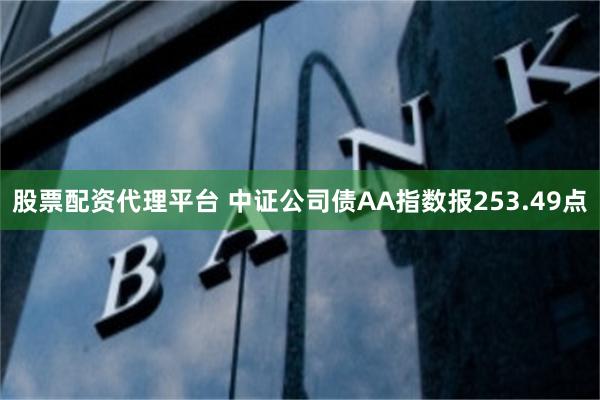 股票配资代理平台 中证公司债AA指数报253.49点