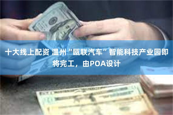 十大线上配资 温州“瓯联汽车”智能科技产业园即将完工，由POA设计