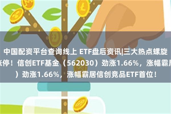 中国配资平台查询线上 ETF盘后资讯|三大热点螺旋驱动？京北方一字涨停！信创ETF基金（562030）劲涨1.66%，涨幅霸居信创竞品ETF首位！