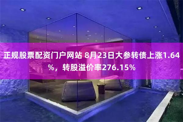 正规股票配资门户网站 8月23日大参转债上涨1.64%，转股溢价率276.15%