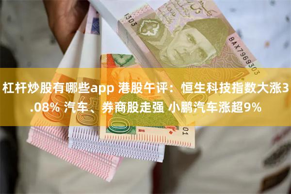 杠杆炒股有哪些app 港股午评：恒生科技指数大涨3.08% 汽车、券商股走强 小鹏汽车涨超9%