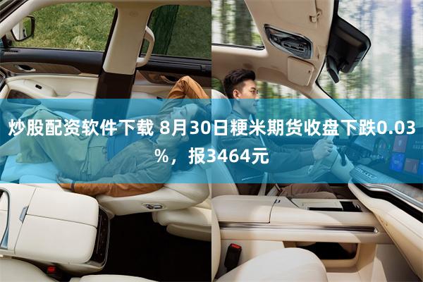 炒股配资软件下载 8月30日粳米期货收盘下跌0.03%，报3464元