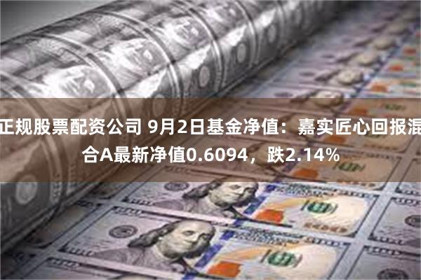 正规股票配资公司 9月2日基金净值：嘉实匠心回报混合A最新净值0.6094，跌2.14%