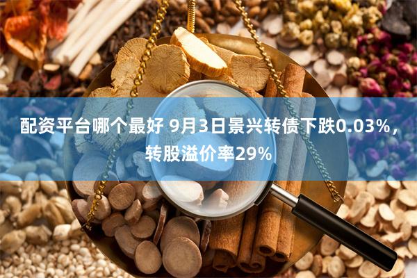 配资平台哪个最好 9月3日景兴转债下跌0.03%，转股溢价率29%