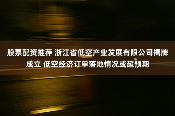 股票配资推荐 浙江省低空产业发展有限公司揭牌成立 低空经济订单落地情况或超预期