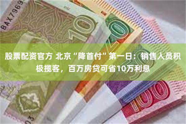 股票配资官方 北京“降首付”第一日：销售人员积极揽客，百万房贷可省10万利息