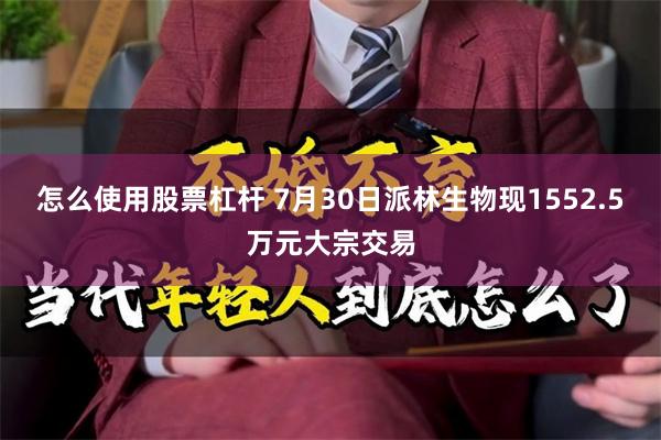 怎么使用股票杠杆 7月30日派林生物现1552.5万元大宗交易