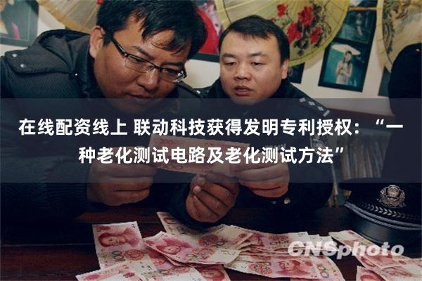 在线配资线上 联动科技获得发明专利授权：“一种老化测试电路及老化测试方法”