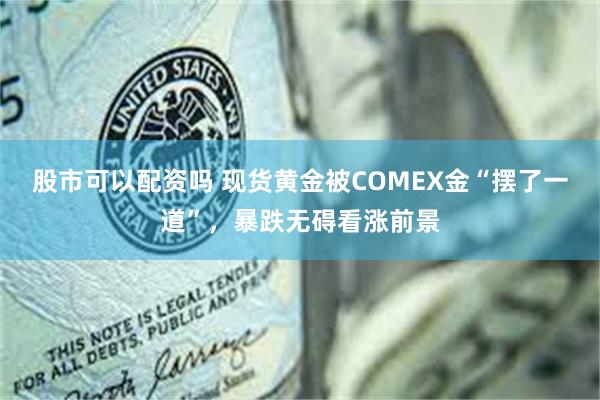 股市可以配资吗 现货黄金被COMEX金“摆了一道”，暴跌无碍看涨前景