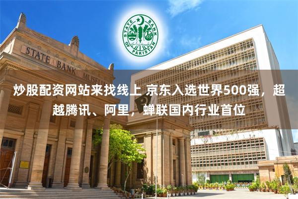 炒股配资网站来找线上 京东入选世界500强，超越腾讯、阿里，蝉联国内行业首位