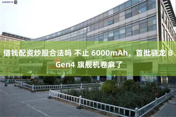 借钱配资炒股合法吗 不止 6000mAh，首批骁龙 8 Gen4 旗舰机卷麻了