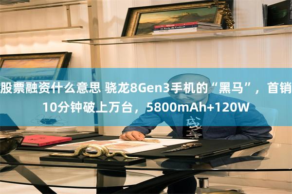 股票融资什么意思 骁龙8Gen3手机的“黑马”，首销10分钟破上万台，5800mAh+120W