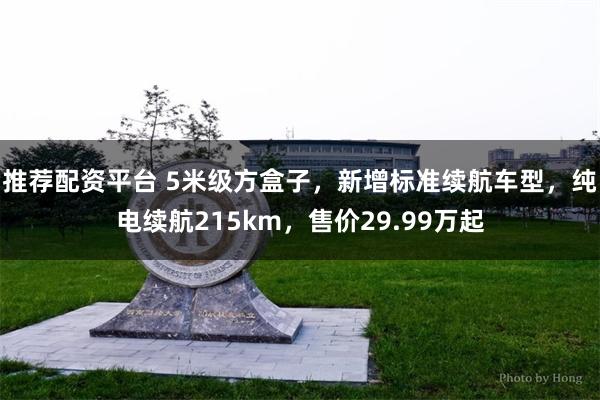 推荐配资平台 5米级方盒子，新增标准续航车型，纯电续航215km，售价29.99万起