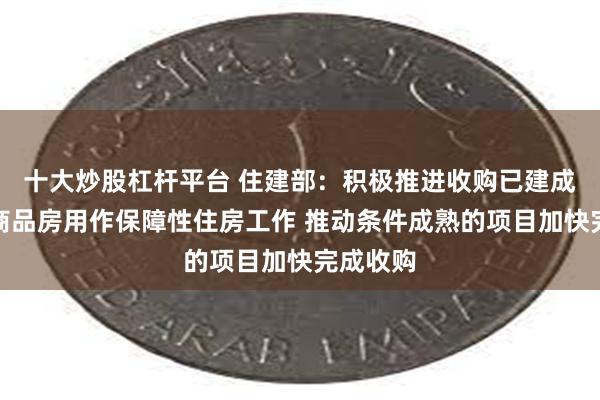 十大炒股杠杆平台 住建部：积极推进收购已建成的存量商品房用作保障性住房工作 推动条件成熟的项目加快完成收购