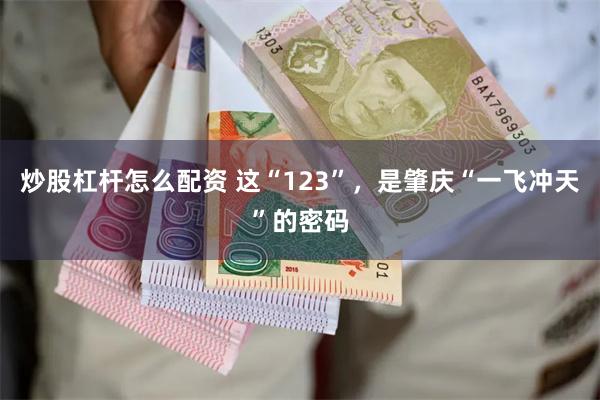 炒股杠杆怎么配资 这“123”，是肇庆“一飞冲天”的密码