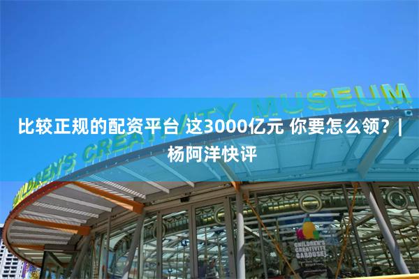 比较正规的配资平台 这3000亿元 你要怎么领？| 杨阿洋快评