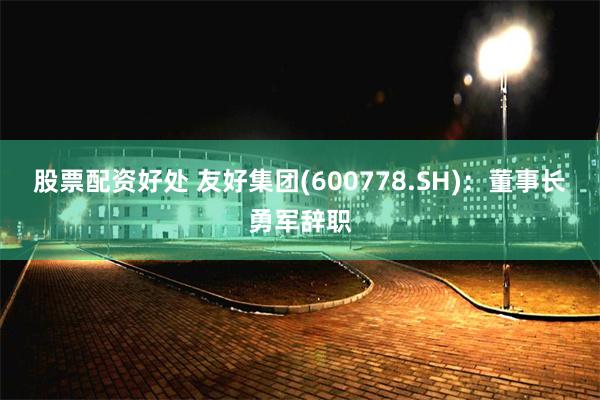 股票配资好处 友好集团(600778.SH)：董事长勇军辞职