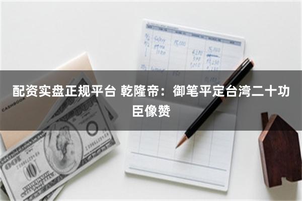 配资实盘正规平台 乾隆帝：御笔平定台湾二十功臣像赞