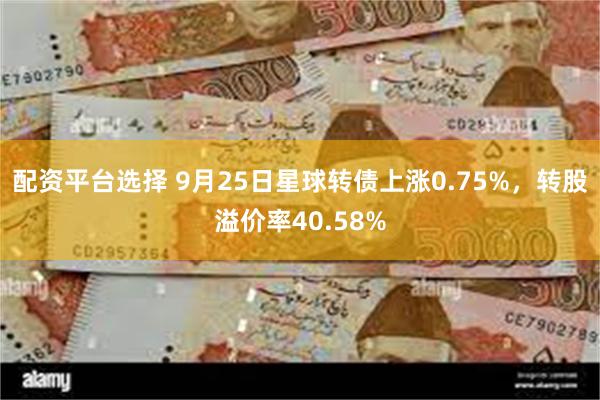 配资平台选择 9月25日星球转债上涨0.75%，转股溢价率40.58%