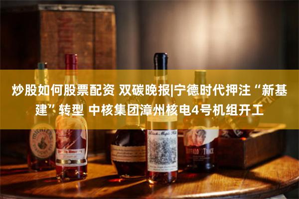 炒股如何股票配资 双碳晚报|宁德时代押注“新基建”转型 中核集团漳州核电4号机组开工