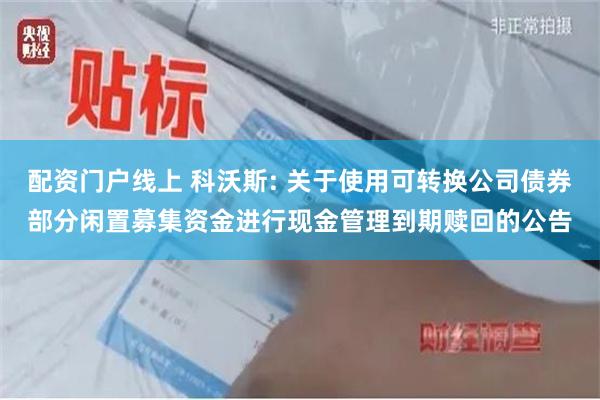 配资门户线上 科沃斯: 关于使用可转换公司债券部分闲置募集资金进行现金管理到期赎回的公告