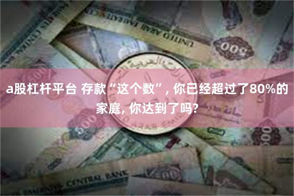 a股杠杆平台 存款“这个数”, 你已经超过了80%的家庭, 你达到了吗?