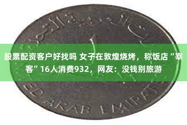 股票配资客户好找吗 女子在敦煌烧烤，称饭店“宰客”16人消费932，网友：没钱别旅游