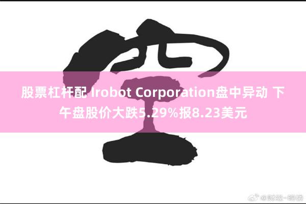 股票杠杆配 Irobot Corporation盘中异动 下午盘股价大跌5.29%报8.23美元