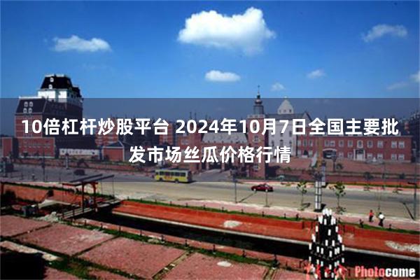 10倍杠杆炒股平台 2024年10月7日全国主要批发市场丝瓜价格行情