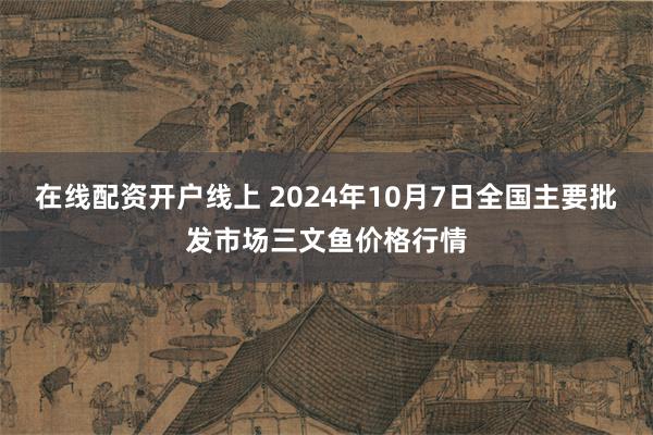 在线配资开户线上 2024年10月7日全国主要批发市场三文鱼价格行情