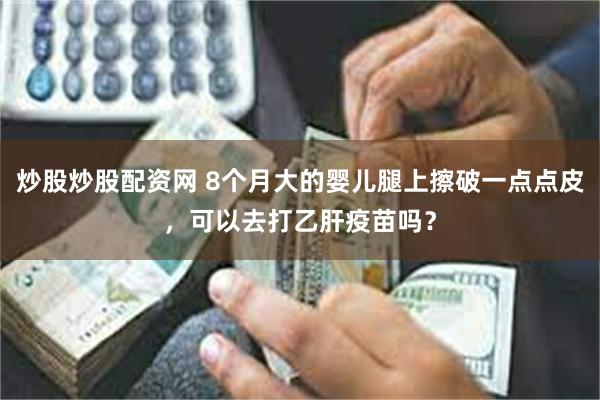 炒股炒股配资网 8个月大的婴儿腿上擦破一点点皮，可以去打乙肝疫苗吗？