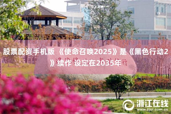 股票配资手机版 《使命召唤2025》是《黑色行动2》续作 设定在2035年