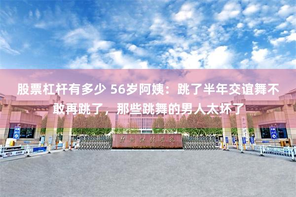 股票杠杆有多少 56岁阿姨：跳了半年交谊舞不敢再跳了，那些跳舞的男人太坏了