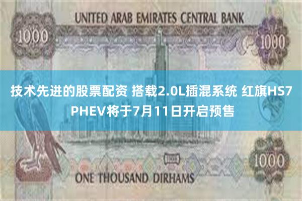 技术先进的股票配资 搭载2.0L插混系统 红旗HS7 PHEV将于7月11日开启预售