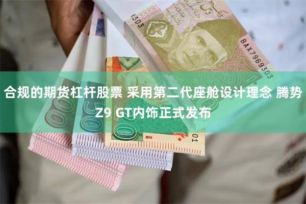 合规的期货杠杆股票 采用第二代座舱设计理念 腾势Z9 GT内饰正式发布