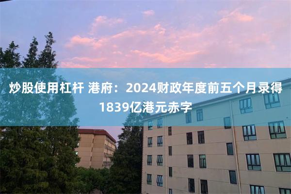 炒股使用杠杆 港府：2024财政年度前五个月录得1839亿港元赤字