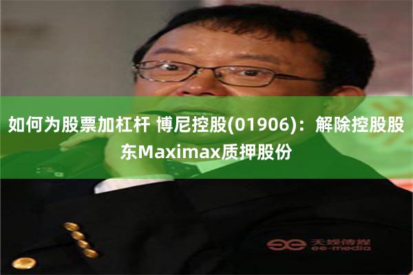 如何为股票加杠杆 博尼控股(01906)：解除控股股东Maximax质押股份